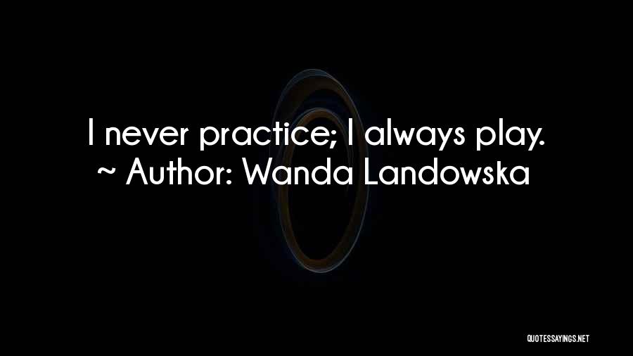 Wanda Landowska Quotes: I Never Practice; I Always Play.