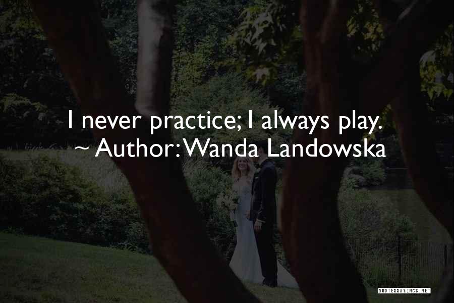 Wanda Landowska Quotes: I Never Practice; I Always Play.