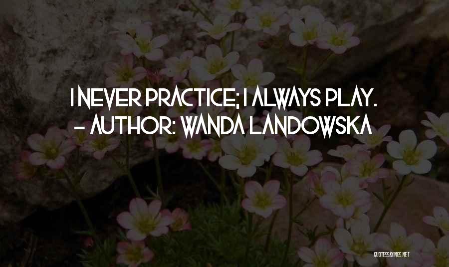 Wanda Landowska Quotes: I Never Practice; I Always Play.