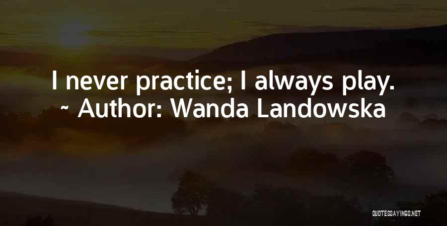 Wanda Landowska Quotes: I Never Practice; I Always Play.