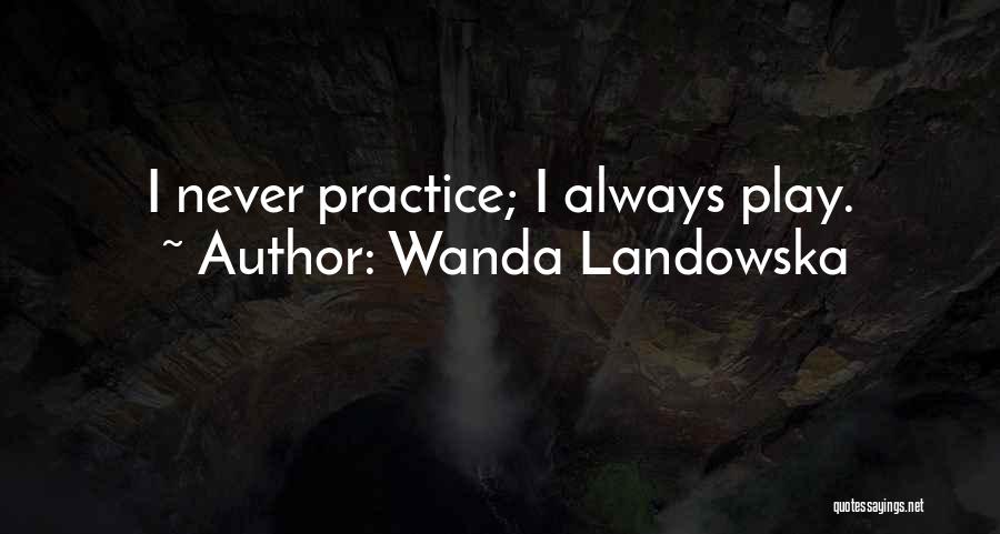 Wanda Landowska Quotes: I Never Practice; I Always Play.