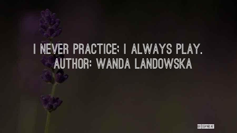 Wanda Landowska Quotes: I Never Practice; I Always Play.