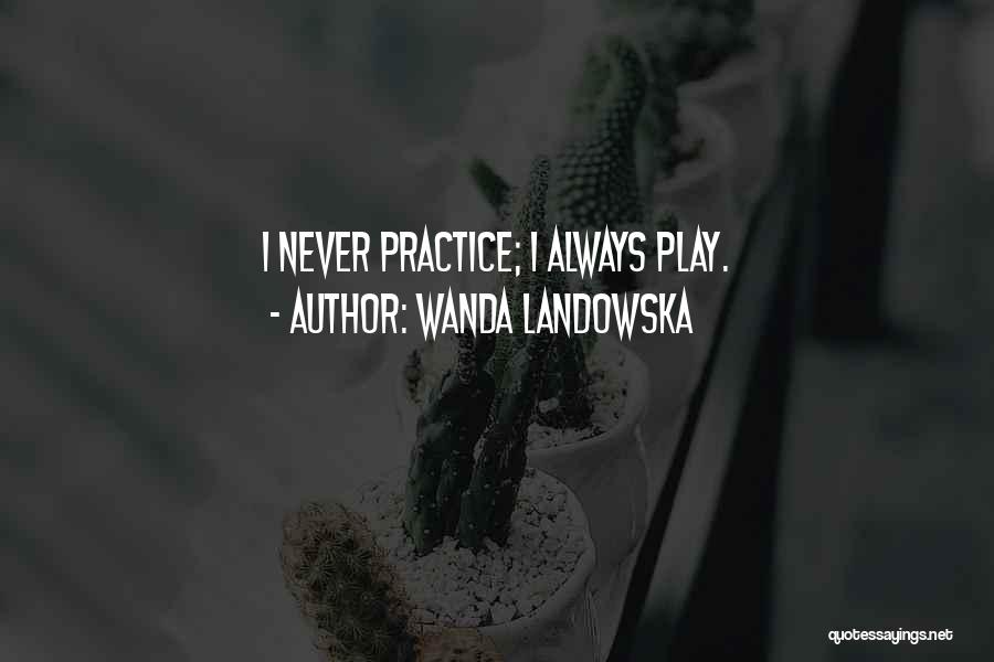 Wanda Landowska Quotes: I Never Practice; I Always Play.