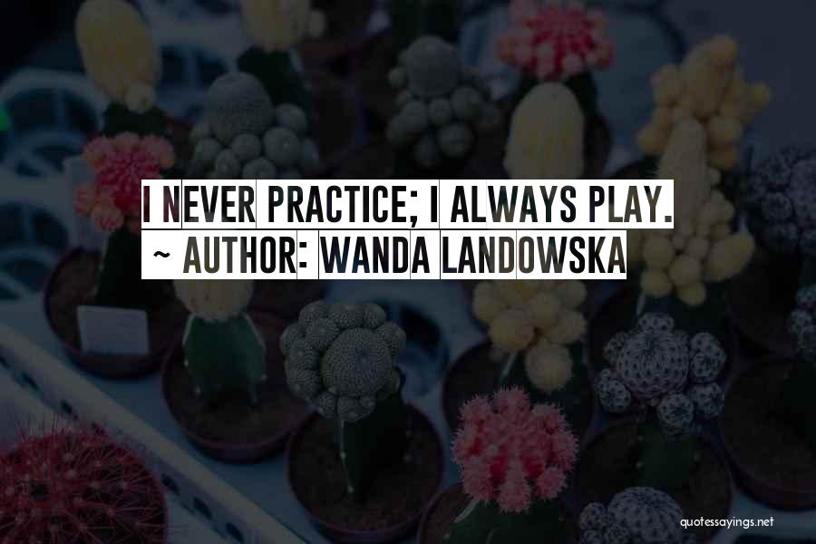 Wanda Landowska Quotes: I Never Practice; I Always Play.