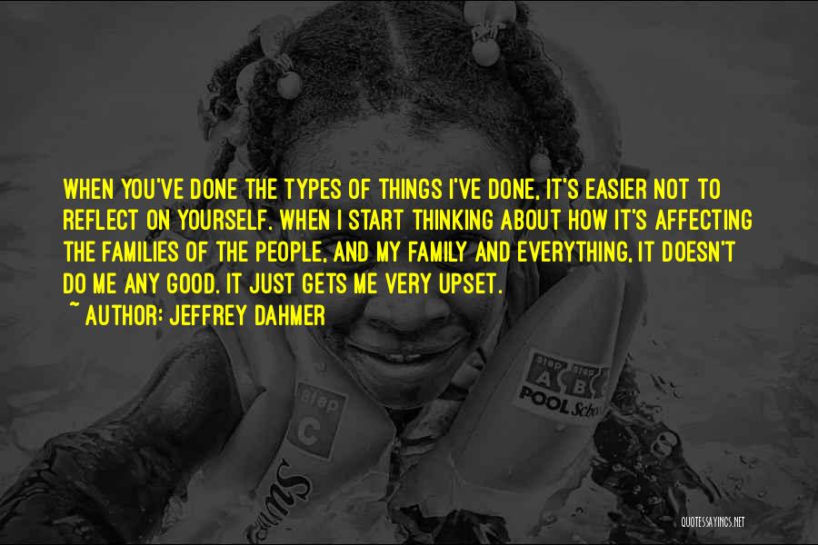 Jeffrey Dahmer Quotes: When You've Done The Types Of Things I've Done, It's Easier Not To Reflect On Yourself. When I Start Thinking