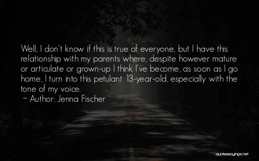 Jenna Fischer Quotes: Well, I Don't Know If This Is True Of Everyone, But I Have This Relationship With My Parents Where, Despite