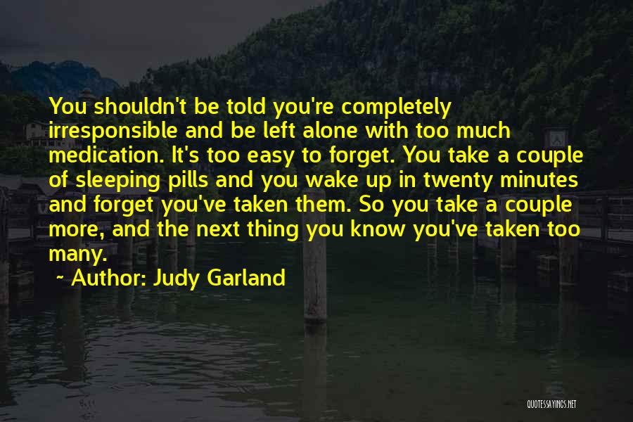 Judy Garland Quotes: You Shouldn't Be Told You're Completely Irresponsible And Be Left Alone With Too Much Medication. It's Too Easy To Forget.
