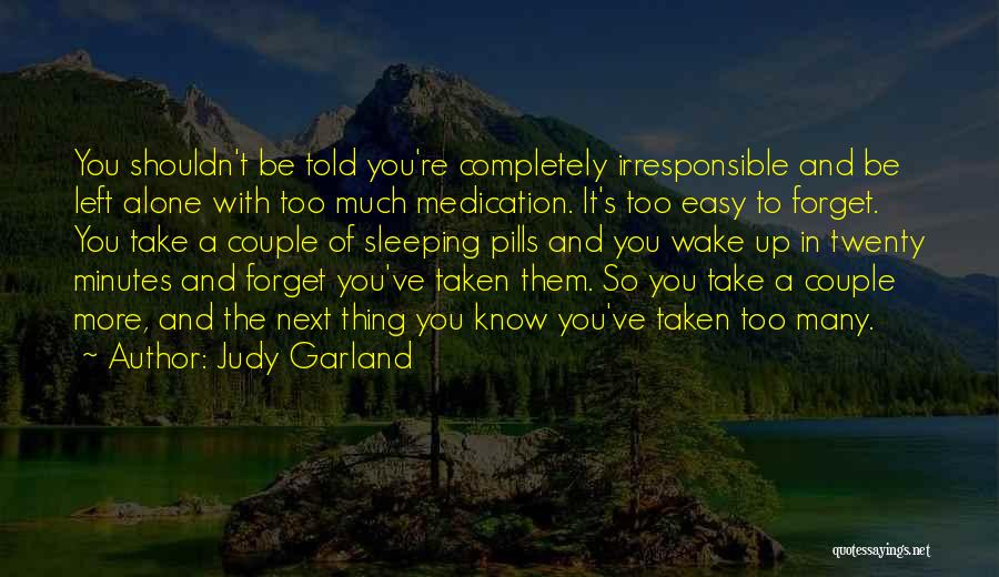 Judy Garland Quotes: You Shouldn't Be Told You're Completely Irresponsible And Be Left Alone With Too Much Medication. It's Too Easy To Forget.