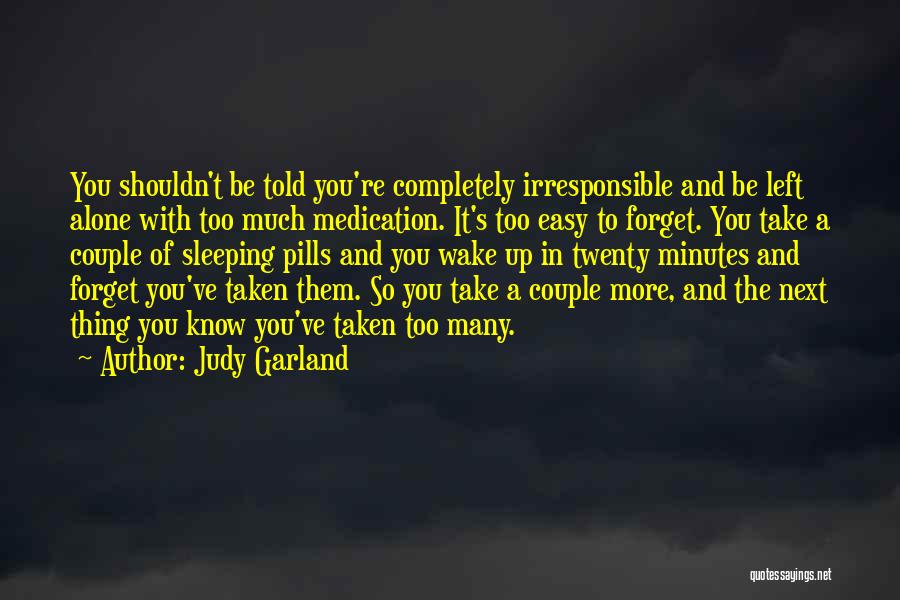 Judy Garland Quotes: You Shouldn't Be Told You're Completely Irresponsible And Be Left Alone With Too Much Medication. It's Too Easy To Forget.