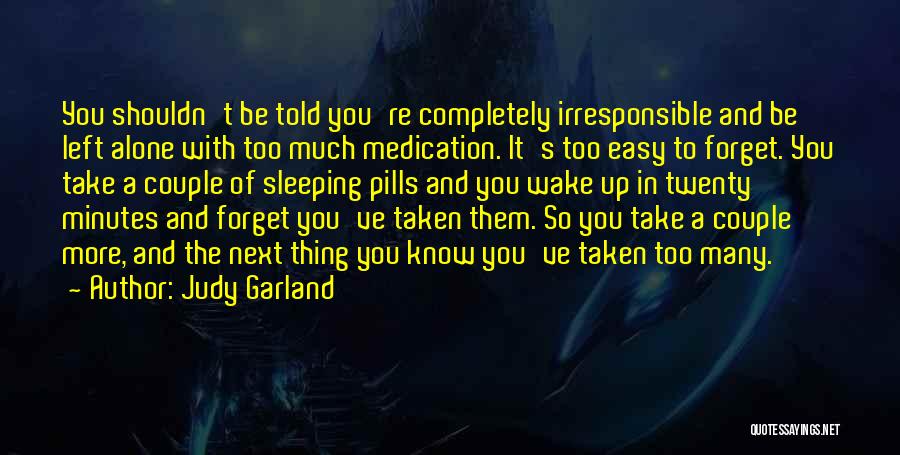 Judy Garland Quotes: You Shouldn't Be Told You're Completely Irresponsible And Be Left Alone With Too Much Medication. It's Too Easy To Forget.