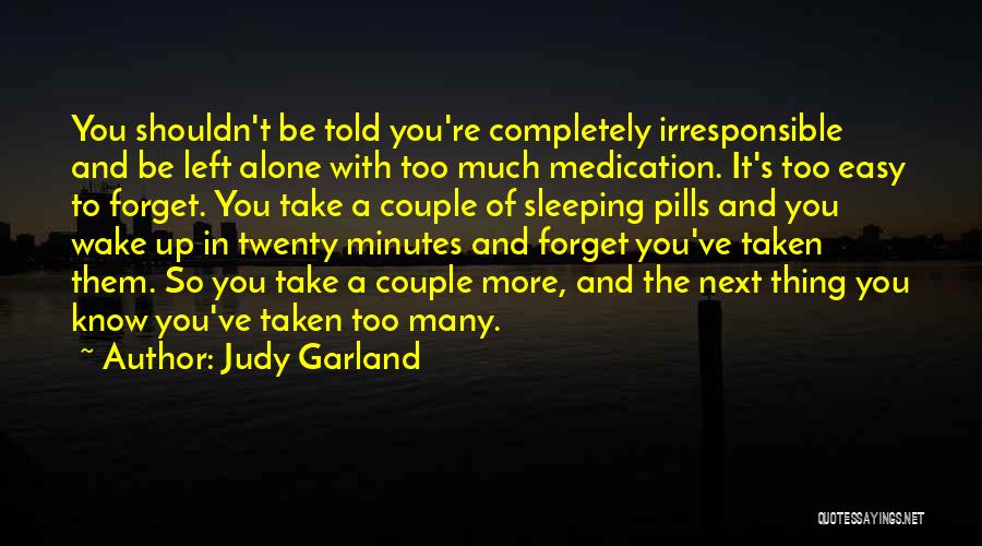 Judy Garland Quotes: You Shouldn't Be Told You're Completely Irresponsible And Be Left Alone With Too Much Medication. It's Too Easy To Forget.