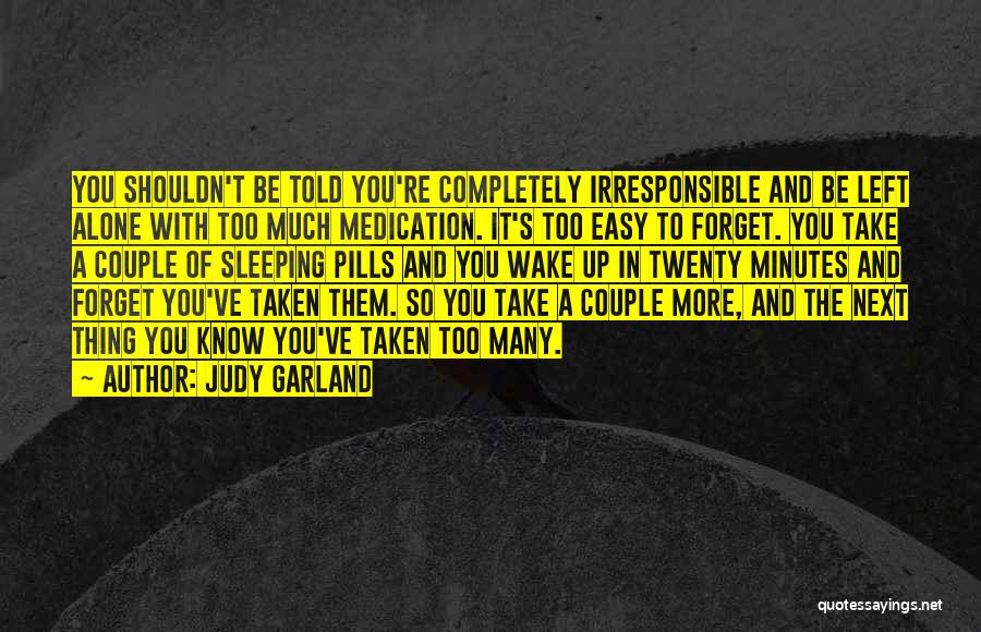 Judy Garland Quotes: You Shouldn't Be Told You're Completely Irresponsible And Be Left Alone With Too Much Medication. It's Too Easy To Forget.