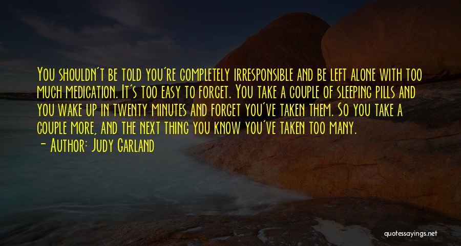 Judy Garland Quotes: You Shouldn't Be Told You're Completely Irresponsible And Be Left Alone With Too Much Medication. It's Too Easy To Forget.