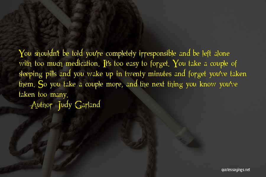 Judy Garland Quotes: You Shouldn't Be Told You're Completely Irresponsible And Be Left Alone With Too Much Medication. It's Too Easy To Forget.
