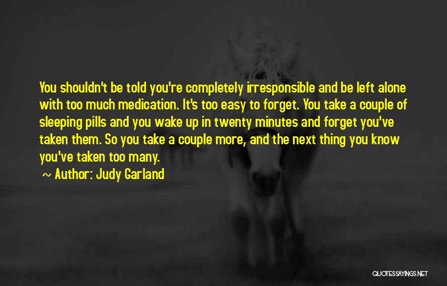 Judy Garland Quotes: You Shouldn't Be Told You're Completely Irresponsible And Be Left Alone With Too Much Medication. It's Too Easy To Forget.
