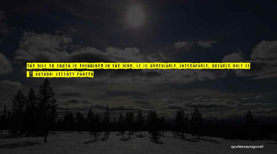 Jeffrey Panzer Quotes: The Will To Truth Is Enshrined In The Mind. It Is Undeniable, Inescapable, Mutable Only If One's Humanity Itself Is