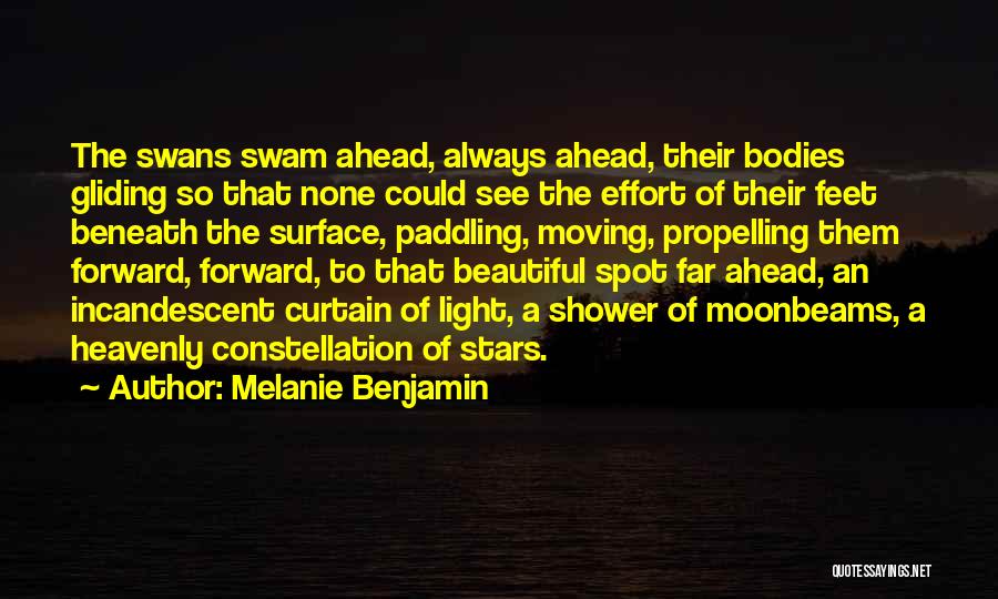 Melanie Benjamin Quotes: The Swans Swam Ahead, Always Ahead, Their Bodies Gliding So That None Could See The Effort Of Their Feet Beneath
