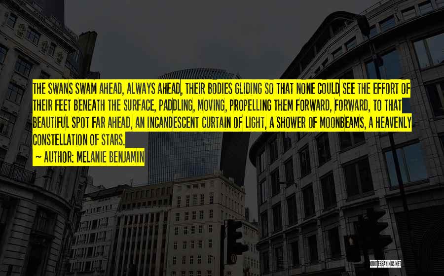 Melanie Benjamin Quotes: The Swans Swam Ahead, Always Ahead, Their Bodies Gliding So That None Could See The Effort Of Their Feet Beneath