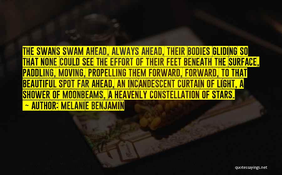 Melanie Benjamin Quotes: The Swans Swam Ahead, Always Ahead, Their Bodies Gliding So That None Could See The Effort Of Their Feet Beneath