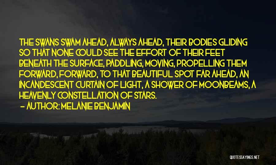 Melanie Benjamin Quotes: The Swans Swam Ahead, Always Ahead, Their Bodies Gliding So That None Could See The Effort Of Their Feet Beneath