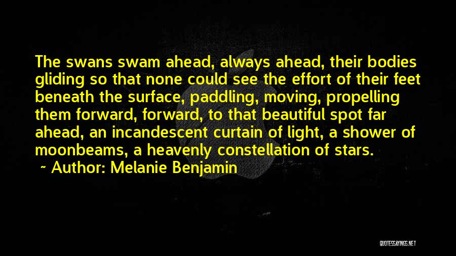 Melanie Benjamin Quotes: The Swans Swam Ahead, Always Ahead, Their Bodies Gliding So That None Could See The Effort Of Their Feet Beneath