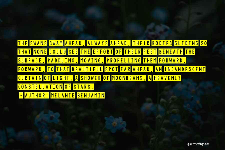 Melanie Benjamin Quotes: The Swans Swam Ahead, Always Ahead, Their Bodies Gliding So That None Could See The Effort Of Their Feet Beneath