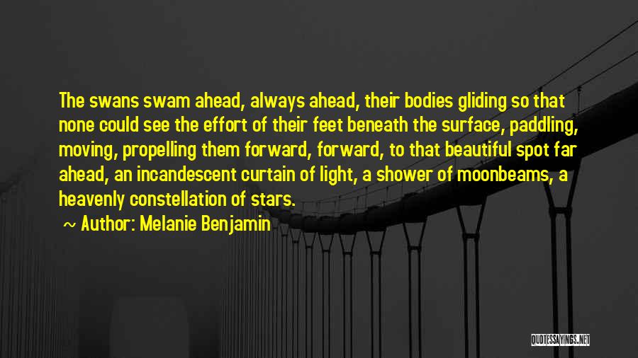 Melanie Benjamin Quotes: The Swans Swam Ahead, Always Ahead, Their Bodies Gliding So That None Could See The Effort Of Their Feet Beneath
