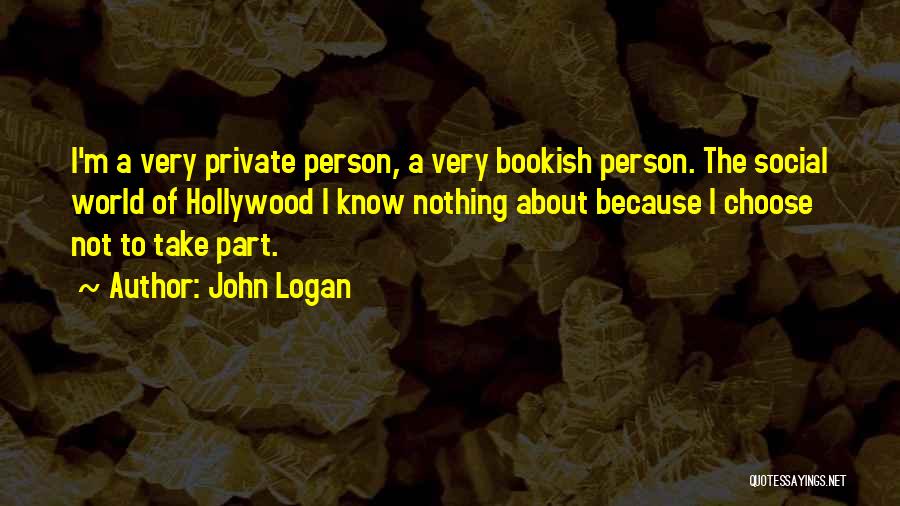 John Logan Quotes: I'm A Very Private Person, A Very Bookish Person. The Social World Of Hollywood I Know Nothing About Because I