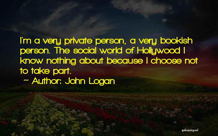 John Logan Quotes: I'm A Very Private Person, A Very Bookish Person. The Social World Of Hollywood I Know Nothing About Because I