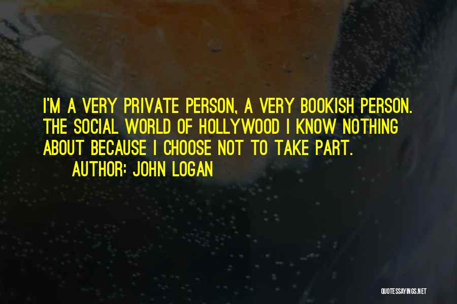 John Logan Quotes: I'm A Very Private Person, A Very Bookish Person. The Social World Of Hollywood I Know Nothing About Because I