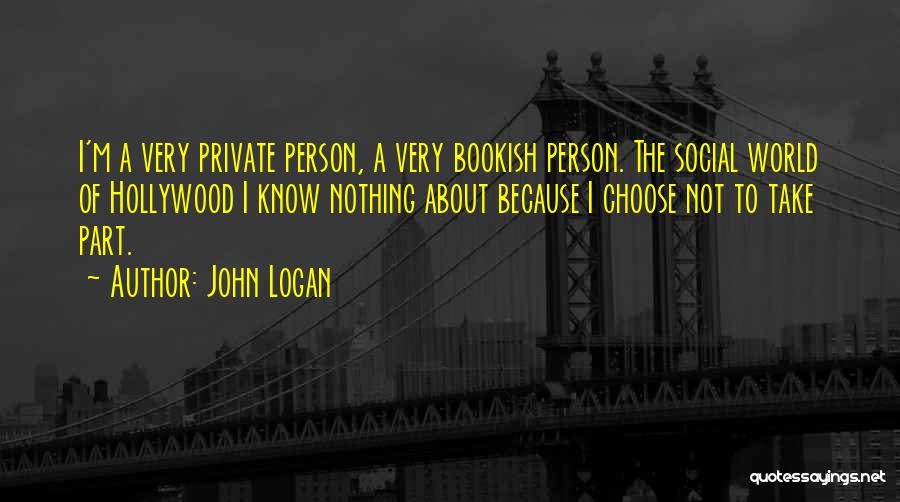 John Logan Quotes: I'm A Very Private Person, A Very Bookish Person. The Social World Of Hollywood I Know Nothing About Because I