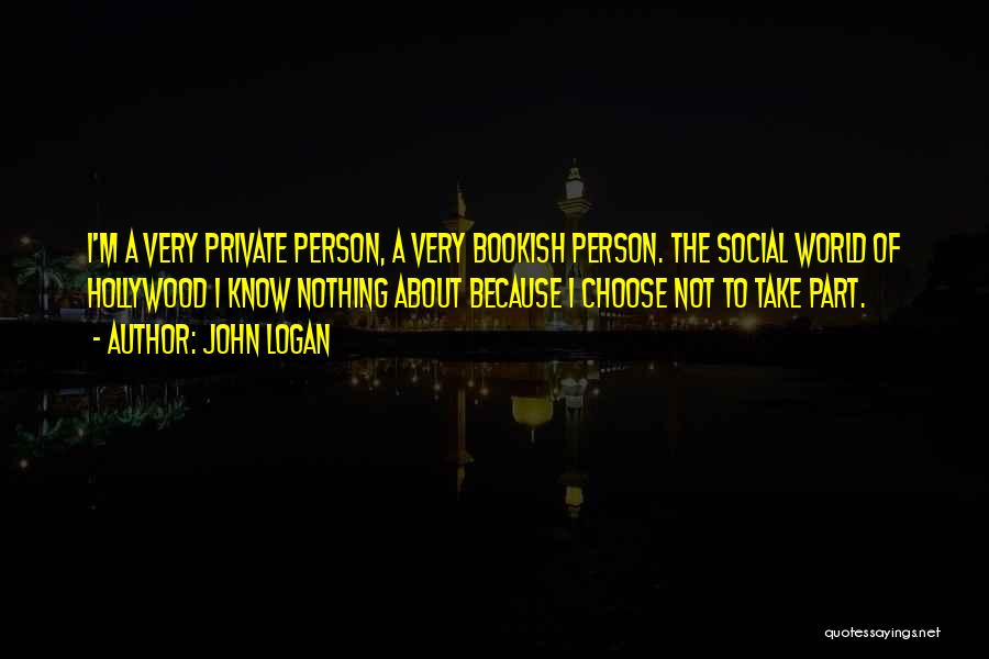 John Logan Quotes: I'm A Very Private Person, A Very Bookish Person. The Social World Of Hollywood I Know Nothing About Because I