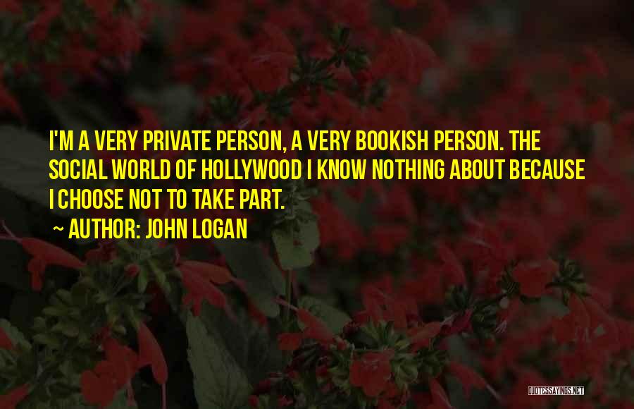 John Logan Quotes: I'm A Very Private Person, A Very Bookish Person. The Social World Of Hollywood I Know Nothing About Because I