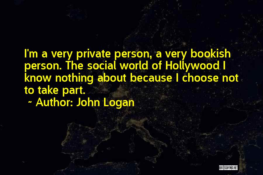 John Logan Quotes: I'm A Very Private Person, A Very Bookish Person. The Social World Of Hollywood I Know Nothing About Because I