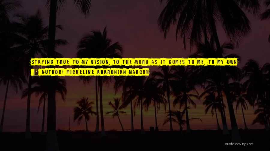 Micheline Aharonian Marcom Quotes: Staying True To My Vision, To The Word As It Comes To Me, To My Own Aesthetic Judgments, Even When