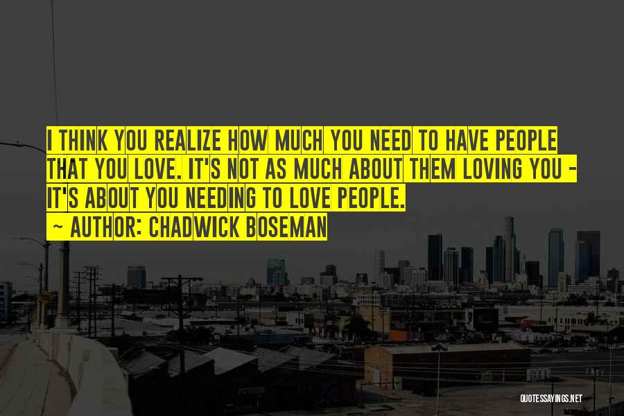 Chadwick Boseman Quotes: I Think You Realize How Much You Need To Have People That You Love. It's Not As Much About Them