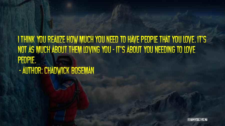 Chadwick Boseman Quotes: I Think You Realize How Much You Need To Have People That You Love. It's Not As Much About Them