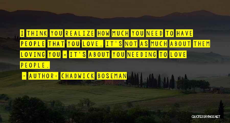 Chadwick Boseman Quotes: I Think You Realize How Much You Need To Have People That You Love. It's Not As Much About Them