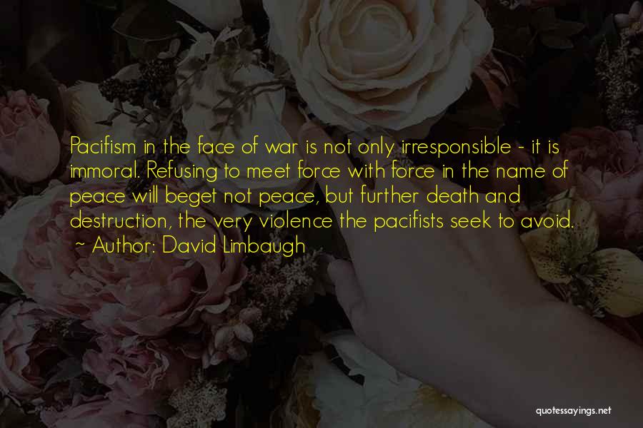 David Limbaugh Quotes: Pacifism In The Face Of War Is Not Only Irresponsible - It Is Immoral. Refusing To Meet Force With Force