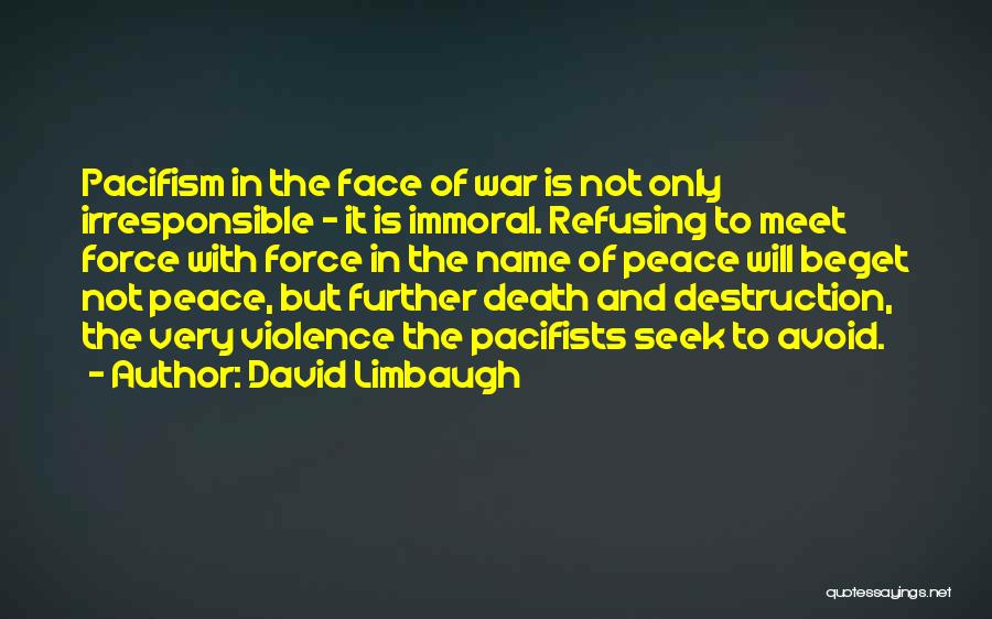 David Limbaugh Quotes: Pacifism In The Face Of War Is Not Only Irresponsible - It Is Immoral. Refusing To Meet Force With Force