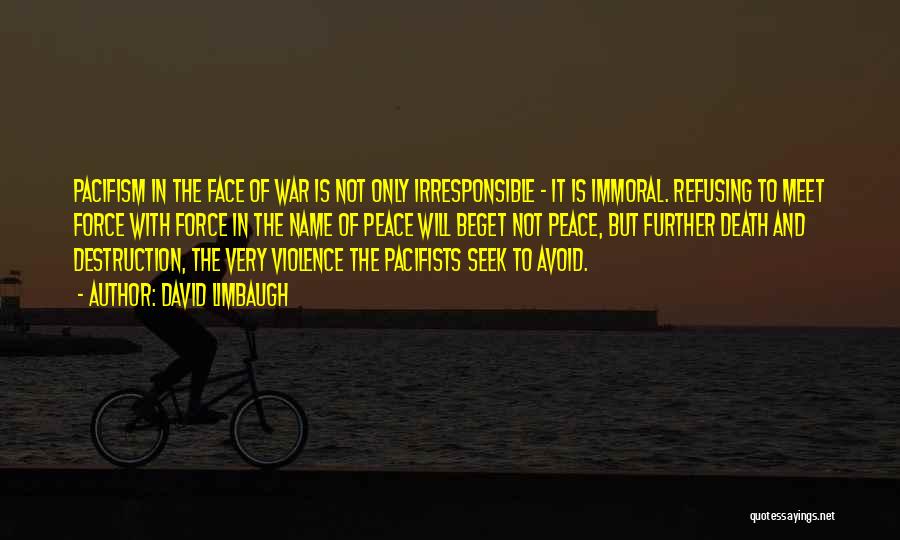 David Limbaugh Quotes: Pacifism In The Face Of War Is Not Only Irresponsible - It Is Immoral. Refusing To Meet Force With Force