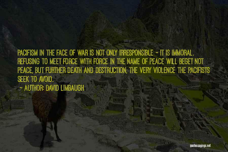 David Limbaugh Quotes: Pacifism In The Face Of War Is Not Only Irresponsible - It Is Immoral. Refusing To Meet Force With Force