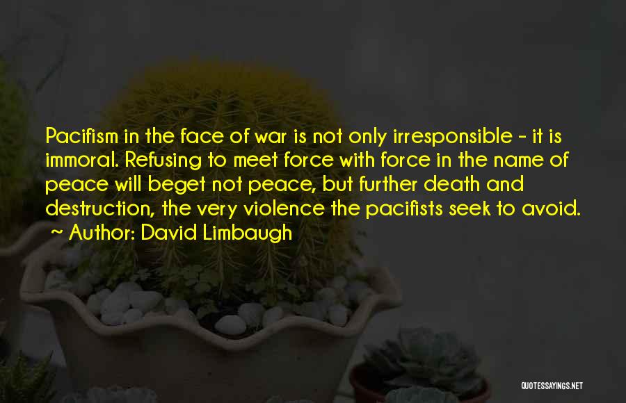 David Limbaugh Quotes: Pacifism In The Face Of War Is Not Only Irresponsible - It Is Immoral. Refusing To Meet Force With Force