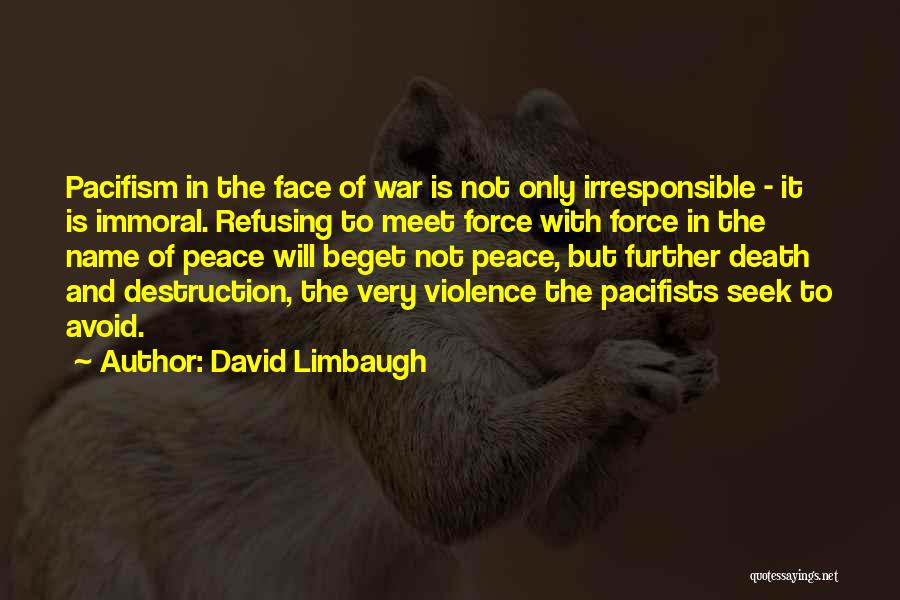 David Limbaugh Quotes: Pacifism In The Face Of War Is Not Only Irresponsible - It Is Immoral. Refusing To Meet Force With Force