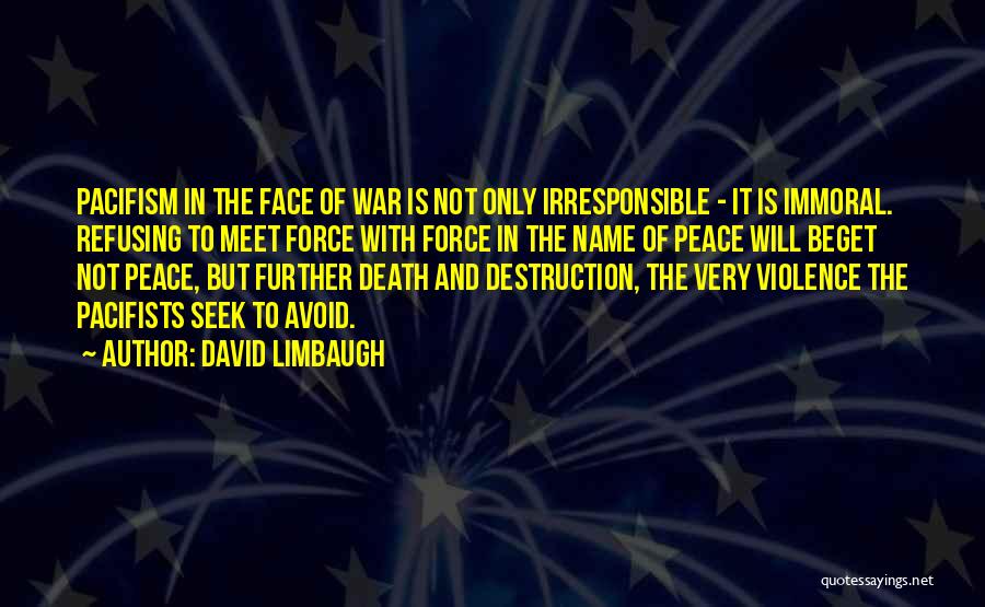 David Limbaugh Quotes: Pacifism In The Face Of War Is Not Only Irresponsible - It Is Immoral. Refusing To Meet Force With Force