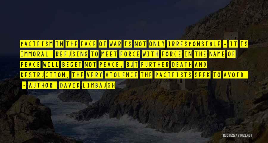 David Limbaugh Quotes: Pacifism In The Face Of War Is Not Only Irresponsible - It Is Immoral. Refusing To Meet Force With Force