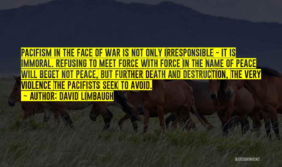 David Limbaugh Quotes: Pacifism In The Face Of War Is Not Only Irresponsible - It Is Immoral. Refusing To Meet Force With Force