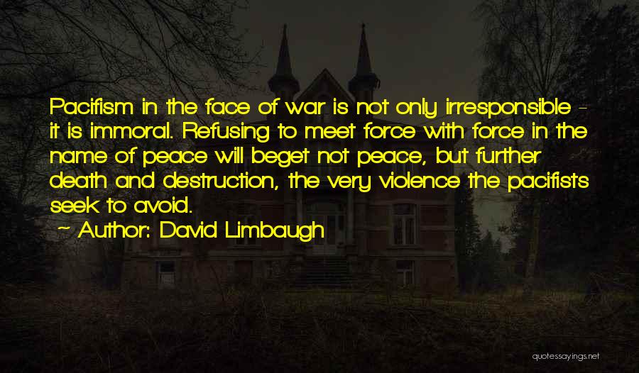 David Limbaugh Quotes: Pacifism In The Face Of War Is Not Only Irresponsible - It Is Immoral. Refusing To Meet Force With Force