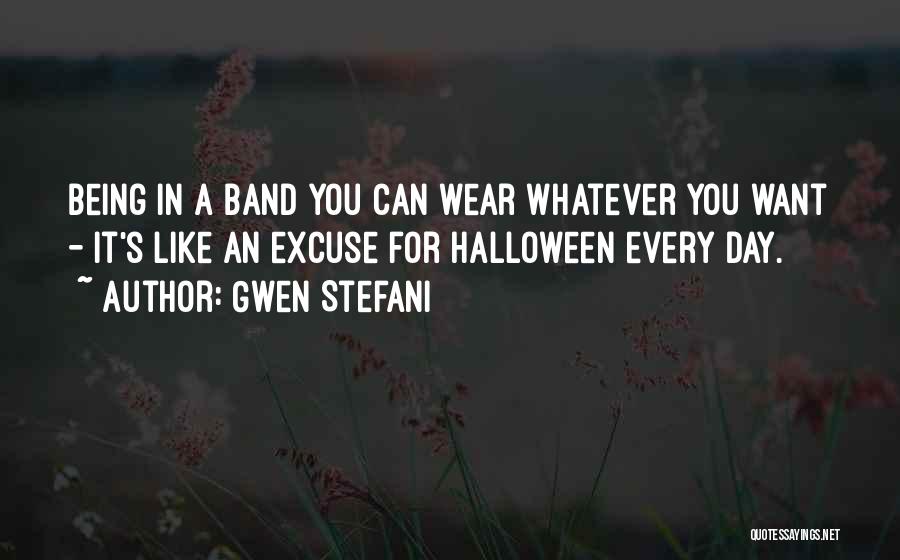 Gwen Stefani Quotes: Being In A Band You Can Wear Whatever You Want - It's Like An Excuse For Halloween Every Day.