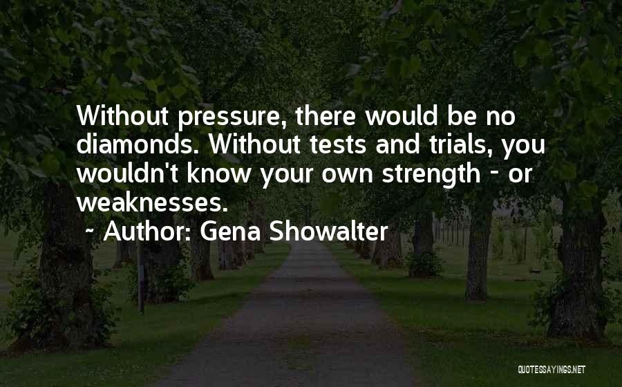 Gena Showalter Quotes: Without Pressure, There Would Be No Diamonds. Without Tests And Trials, You Wouldn't Know Your Own Strength - Or Weaknesses.